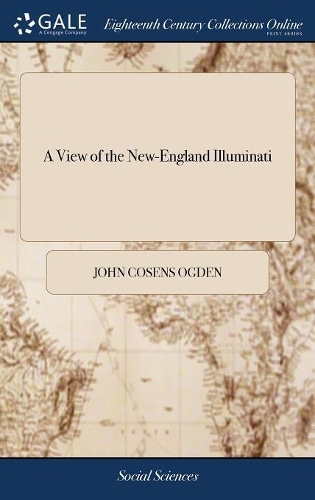 A View of the New-England Illuminati: Who are Indefatigably Engaged in Destroying the Religion and Government of the United States; Under a Feigned Regard for Their Safety--and Under an 