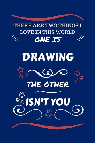 There Are Two Things I Love In This World One Is Drawing The Other Isn't You: Perfect Gag Gift For A Lover Of Drawing - Blank Lined Notebook Journal - 100 Pages 6 x 9 Format - Office Humour and Banter - Xmas - Secret Santa -