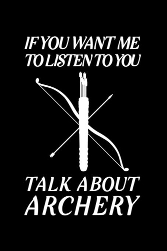 If You Want Me To Listen To You Talk About Archery: Blank Lined Journal Notebook, 6" x 9", Archery journal, Archery notebook, Ruled, Writing Book, Notebook for Archery lovers, Archery Gifts