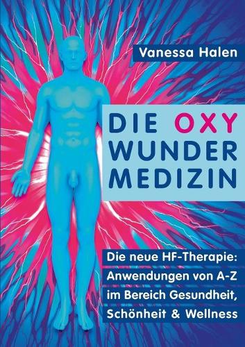 Die Oxy Wunder Medizin: Die neue HF-Therapie: Anwendungen von A-Z im Bereich Gesundheit, Schönheit und Wellness