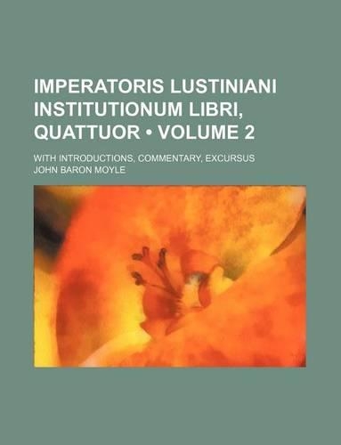 Imperatoris Lustiniani Institutionum Libri, Quattuor (Volume 2); With Introductions, Commentary, Excursus