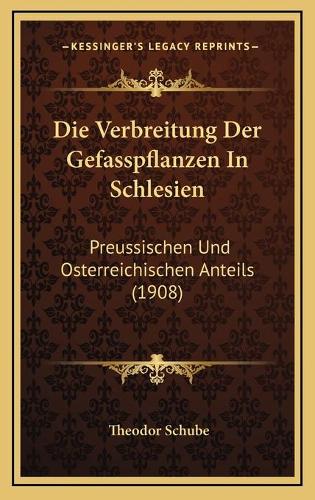Die Verbreitung Der Gefasspflanzen In Schlesien: Preussischen Und Osterreichischen Anteils (1908)