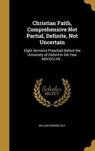 Christian Faith, Comprehensive Not Partial, Definite, Not Uncertain: Eight Sermons Preached Before the University of Oxford in the Year MDCCCLVII ..