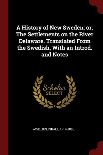 A History of New Sweden; or, The Settlements on the River Delaware. Translated From the Swedish, With an Introd. and Notes
