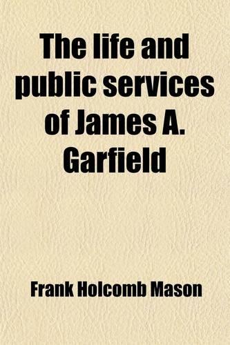 The Life and Public Service of James A. Garfield; A Biographical Sketch