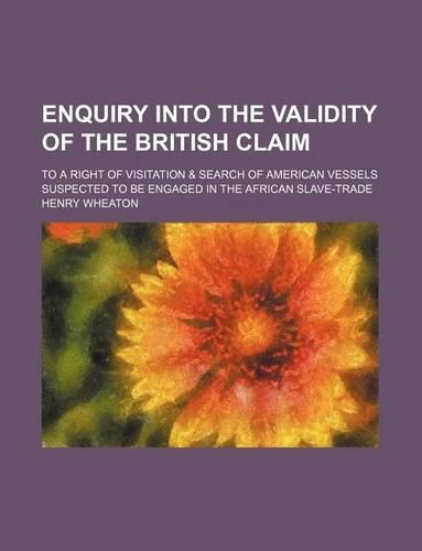 Enquiry Into the Validity of the British Claim; To a Right of Visitation & Search of American Vessels Suspected to Be Engaged in the African Slave-Trade