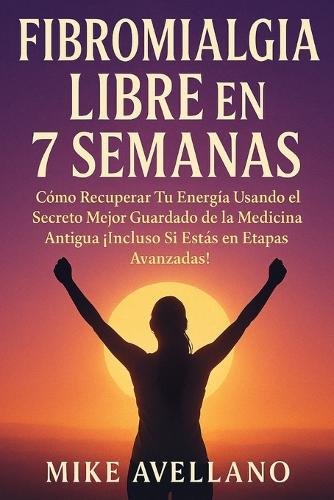 Fibromialgia Libre En 7 Semanas: Cómo Recuperar Tu Energía Usando el Secreto Mejor Guardado de la Medicina Antigua ¡Incluso Si Estás en Etapas Avanzadas!(3 Fibromialgia Sanada !)