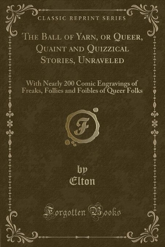 The Ball of Yarn, or Queer, Quaint and Quizzical Stories, Unraveled: With Nearly 200 Comic Engravings of Freaks, Follies and Foibles of Queer Folks (Classic Reprint)