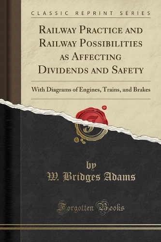 Railway Practice and Railway Possibilities as Affecting Dividends and Safety: With Diagrams of Engines, Trains, and Brakes (Classic Reprint)