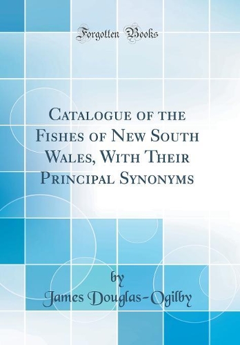 Catalogue of the Fishes of New South Wales, With Their Principal Synonyms (Classic Reprint)