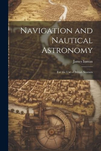 Navigation and Nautical Astronomy: For the Use of British Seamen