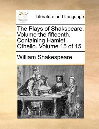 The Plays of Shakspeare. Volume the fifteenth. Containing Hamlet. Othello. Volume 15 of 15