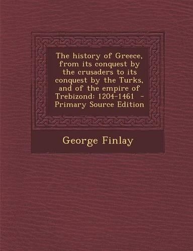 The History of Greece, from Its Conquest by the Crusaders to Its Conquest by the Turks, and of the Empire of Trebizond: 1204-1461