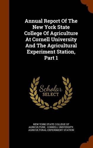 Annual Report of the New York State College of Agriculture at Cornell University and the Agricultural Experiment Station, Part 1