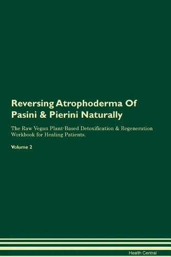 Reversing Atrophoderma Of Pasini & Pierini Naturally The Raw Vegan Plant-Based Detoxification & Regeneration Workbook for Healing Patients. Volume 2