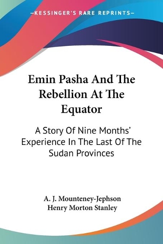 Emin Pasha And The Rebellion At The Equator: A Story Of Nine Months' Experience In The Last Of The Sudan Provinces
