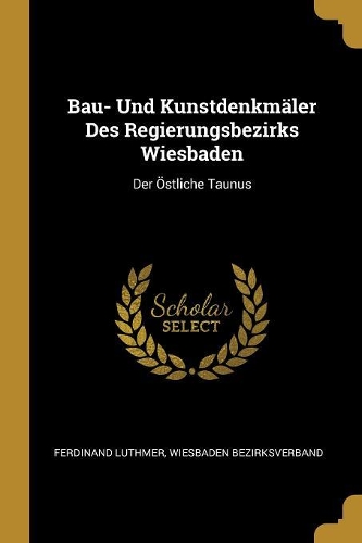 Bau- Und Kunstdenkmäler Des Regierungsbezirks Wiesbaden: Der Östliche Taunus