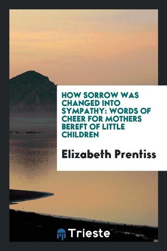 How Sorrow Was Changed Into Sympathy: Words of Cheer for Mothers Bereft of Little Children