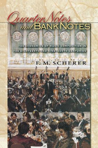 Quarter Notes and Bank Notes: The Economics of Music Composition in the Eighteenth and Nineteenth Centuries(40 Princeton Economic History of the Western World)