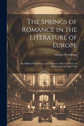 The Springs of Romance in the Literature of Europe: An Address Delivered to the Students of the University of Edinburgh, October 1910
