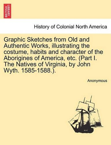 Graphic Sketches from Old and Authentic Works, Illustrating the Costume, Habits and Character of the Aborigines of America, Etc. (Part I. the Natives of Virginia, by John Wyth. 1585-1588.).