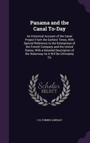 Panama and the Canal To-Day: An Historical Account of the Canal Project From the Earliest Times, With Special Reference to the Enterprises of the French Company and the United S