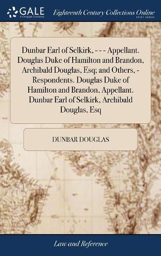 Dunbar Earl of Selkirk, - - - Appellant. Douglas Duke of Hamilton and Brandon, Archibald Douglas, Esq; And Others, - Respondents. Douglas Duke of Hamilton and Brandon, Appellant. Dunbar Earl of Selkirk, Archibald Douglas, Esq