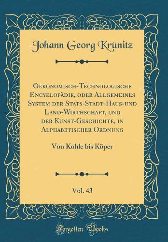 Oekonomisch-Technologische Encyklopädie, Oder Allgemeines System Der Stats-Stadt-Haus-Und Land-Wirthschaft, Und Der Kunst-Geschichte, in Alphabetischer Ordnung, Vol. 43: Von Kohle Bis Köper (Classic Reprint)