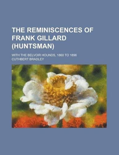 The Reminiscences of Frank Gillard (Huntsman); With the Belvoir Hounds, 1860 to 1896