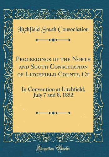 Proceedings of the North and South Consociation of Litchfield County, Ct: In Convention at Litchfield, July 7 and 8, 1852 (Classic Reprint)