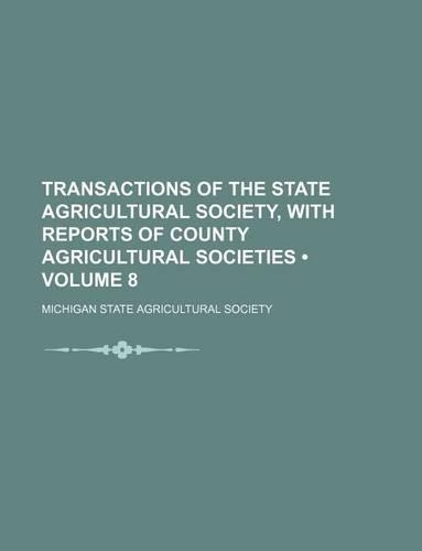 Transactions of the State Agricultural Society, with Reports of County Agricultural Societies (Volume 8)