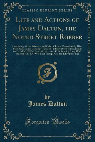 Life and Actions of James Dalton, the Noted Street Robber: Containing All the Robberies and Other Villanies Committed by Him, Both Alone and in Company, from His Infancy Down to His Assault on Dr. Mead, with