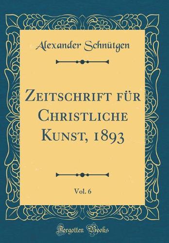 Zeitschrift für Christliche Kunst, 1893, Vol. 6 (Classic Reprint)