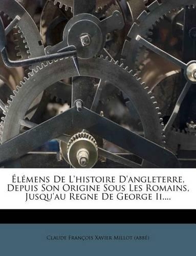 Élémens De L'histoire D'angleterre, Depuis Son Origine Sous Les Romains, Jusqu'au Regne De George Ii....