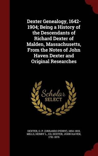 Dexter Genealogy, 1642-1904; Being a History of the Descendants of Richard Dexter of Malden, Massachusetts, From the Notes of John Haven Dexter and Original Researches