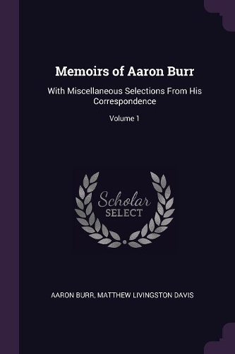 Memoirs of Aaron Burr: With Miscellaneous Selections From His Correspondence; Volume 1