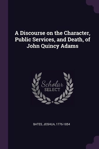 A Discourse on the Character, Public Services, and Death, of John Quincy Adams
