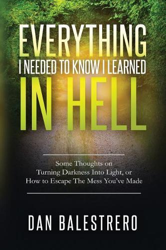 Everything I Needed to Know I Learned in Hell: Some Thoughts on Turning Darkness Into Light, or How to Escape the Mess You've Made