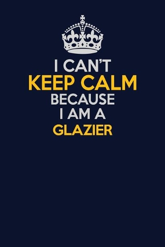 I Can't Keep Calm Because I Am A Glazier: Career journal, notebook and writing journal for encouraging men, women and kids. A framework for building your career.