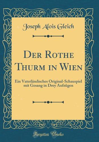 Der Rothe Thurm in Wien: Ein Vaterländisches Original-Schauspiel mit Gesang in Drey Aufzügen (Classic Reprint)