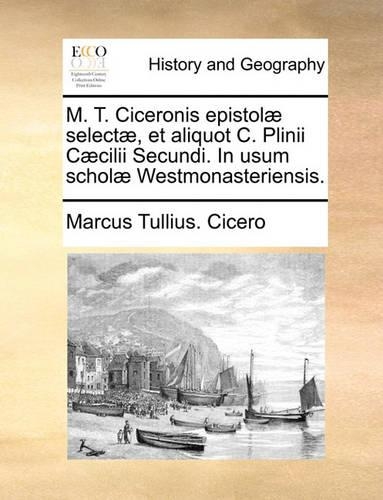 M. T. Ciceronis Epistol] Select], Et Aliquot C. Plinii C]cilii Secundi. in Usum Schol] Westmonasteriensis.