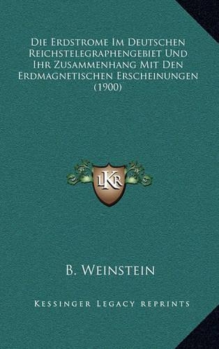 Die Erdstrome Im Deutschen Reichstelegraphengebiet Und Ihr Zusammenhang Mit Den Erdmagnetischen Erscheinungen (1900)