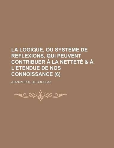 La Logique, Ou Systeme de Reflexions, Qui Peuvent Contribuer a la Nettete & A L'Etendue de Nos Connoissance (6 )