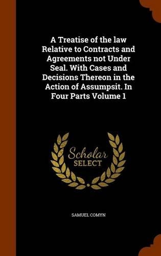 A Treatise of the law Relative to Contracts and Agreements not Under Seal. With Cases and Decisions Thereon in the Action of Assumpsit. In Four Parts Volume 1