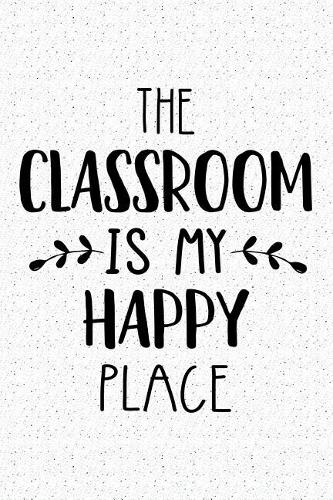 The Classroom Is My Happy Place: A 6x9 Inch Matte Softcover Journal Notebook with 120 Blank Lined Pages and a Funny Uplifting Positive Cover Slogan