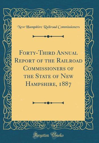 Forty-Third Annual Report of the Railroad Commissioners of the State of New Hampshire, 1887 (Classic Reprint)