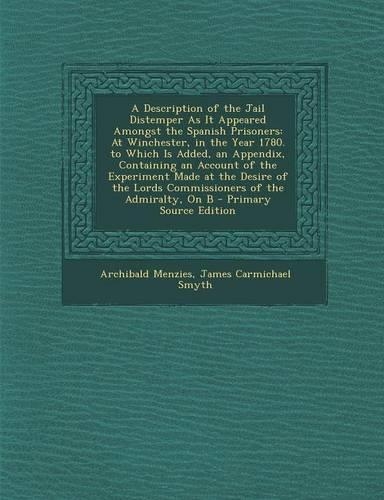 A Description of the Jail Distemper as It Appeared Amongst the Spanish Prisoners: At Winchester, in the Year 1780. to Which Is Added, an Appendix, Containing an Account of the Experiment Made at the Desire of the Lords Commissione