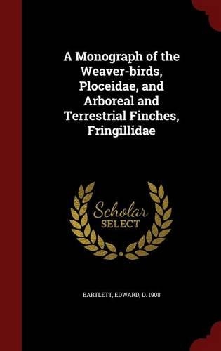 A Monograph of the Weaver-birds, Ploceidae, and Arboreal and Terrestrial Finches, Fringillidae
