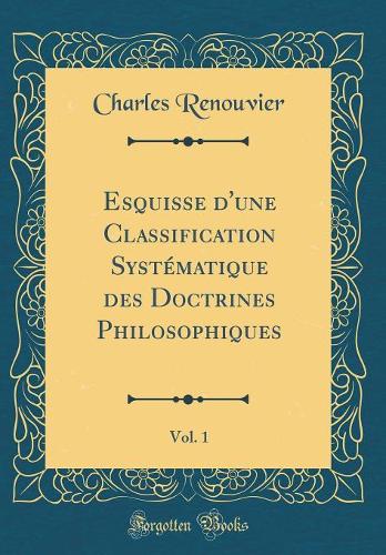 Esquisse d'Une Classification Systématique Des Doctrines Philosophiques, Vol. 1 (Classic Reprint)