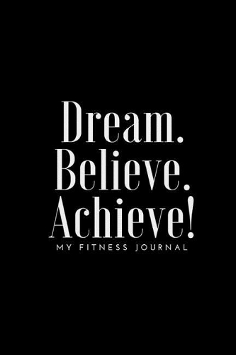 Dream Believe Achieve My Fitness Journal - Fitness and Meal Tracker: (6 x 9) Exercise Journal, 90 Pages, Smooth Durable Matte Cover
